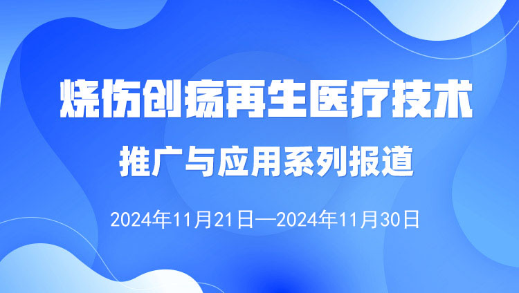 燒傷創(chuàng)瘍?cè)偕t(yī)療技術(shù)推廣與應(yīng)用系列報(bào)道（2024年11月21日—11月30日）